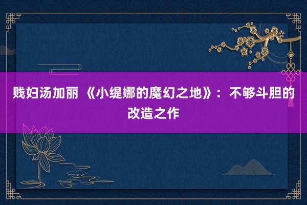 贱妇汤加丽 《小缇娜的魔幻之地》：不够斗胆的改造之作