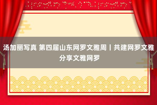 汤加丽写真 第四届山东网罗文雅周丨共建网罗文雅 分享文雅网罗