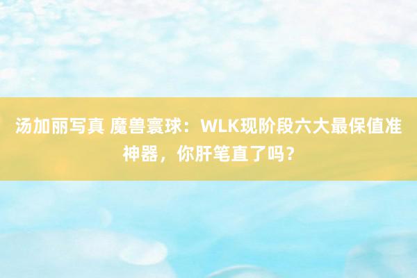 汤加丽写真 魔兽寰球：WLK现阶段六大最保值准神器，你肝笔直了吗？