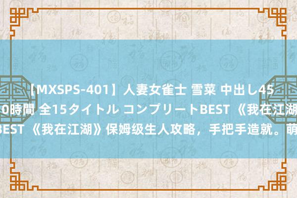 【MXSPS-401】人妻女雀士 雪菜 中出し45発＋厳選21コーナー 10時間 全15タイトル コンプリートBEST 《我在江湖》保姆级生人攻略，手把手造就。萌新进游必看！