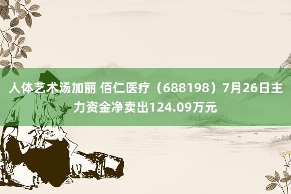 人体艺术汤加丽 佰仁医疗（688198）7月26日主力资金净卖出124.09万元