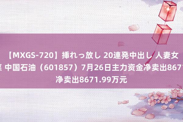 【MXGS-720】挿れっ放し 20連発中出し 人妻女雀士 雪菜 中国石油（601857）7月26日主力资金净卖出8671.99万元