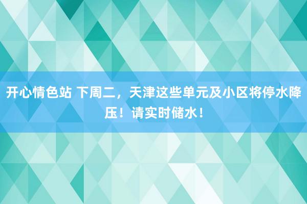 开心情色站 下周二，天津这些单元及小区将停水降压！请实时储水！