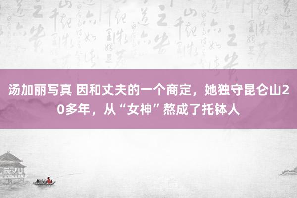 汤加丽写真 因和丈夫的一个商定，她独守昆仑山20多年，从“女神”熬成了托钵人