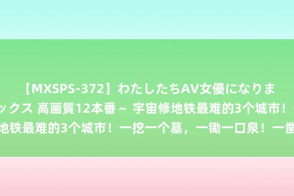 【MXSPS-372】わたしたちAV女優になりました。～初めてのAVセックス 高画質12本番～ 宇宙修地铁最难的3个城市！一挖一个墓，一锄一口泉！一凿齐是冰