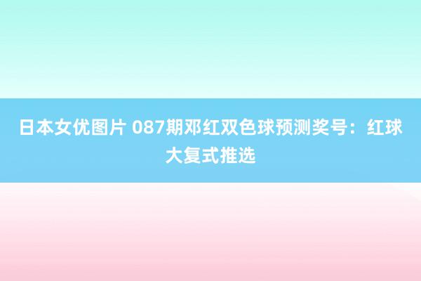 日本女优图片 087期邓红双色球预测奖号：红球大复式推选