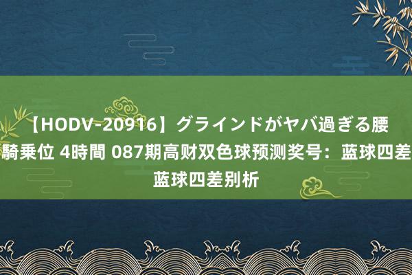 【HODV-20916】グラインドがヤバ過ぎる腰振り騎乗位 4時間 087期高财双色球预测奖号：蓝球四差别析