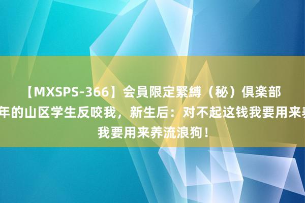 【MXSPS-366】会員限定緊縛（秘）倶楽部 4 资助六年的山区学生反咬我，新生后：对不起这钱我要用来养流浪狗！