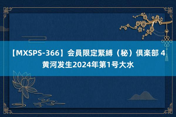 【MXSPS-366】会員限定緊縛（秘）倶楽部 4 黄河发生2024年第1号大水