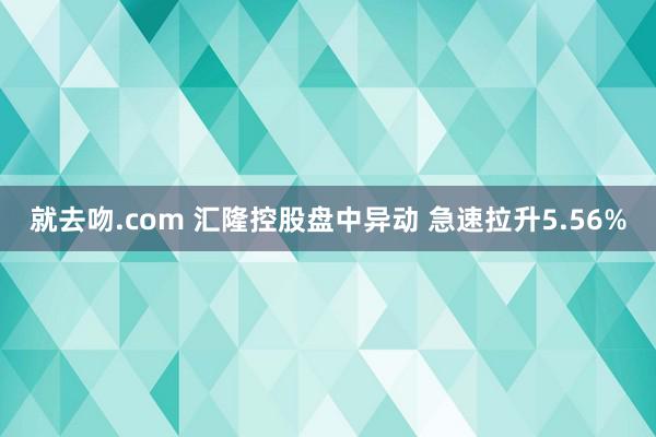 就去吻.com 汇隆控股盘中异动 急速拉升5.56%