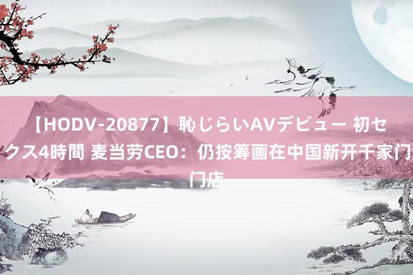 【HODV-20877】恥じらいAVデビュー 初セックス4時間 麦当劳CEO：仍按筹画在中国新开千家门店