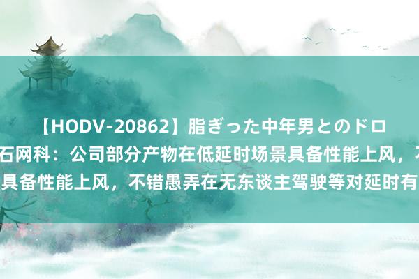 【HODV-20862】脂ぎった中年男とのドロドロ性交 望月あゆみ 山石网科：公司部分产物在低延时场景具备性能上风，不错愚弄在无东谈主驾驶等对延时有条款的领域