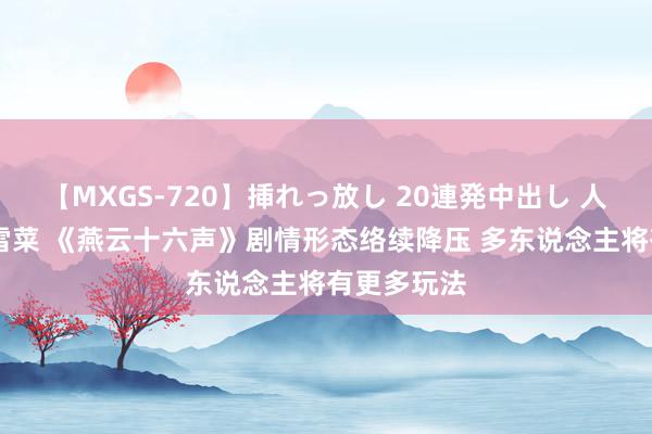 【MXGS-720】挿れっ放し 20連発中出し 人妻女雀士 雪菜 《燕云十六声》剧情形态络续降压 多东说念主将有更多玩法