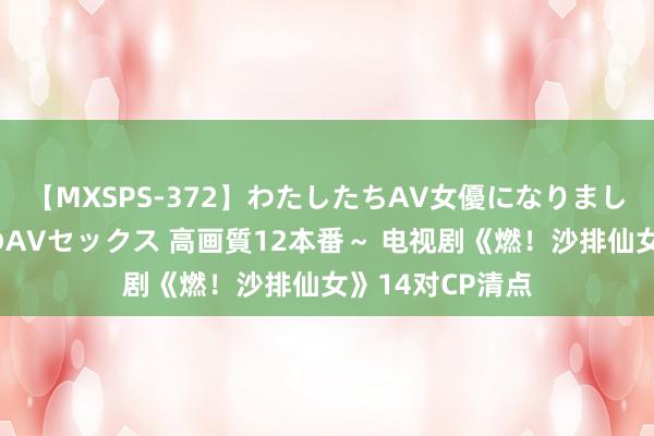 【MXSPS-372】わたしたちAV女優になりました。～初めてのAVセックス 高画質12本番～ 电视剧《燃！沙排仙女》14对CP清点