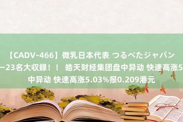 【CADV-466】微乳日本代表 つるぺたジャパン 8時間 最終メンバー23名大収録！！ 皓天财经集团盘中异动 快速高涨5.03%报0.209港元