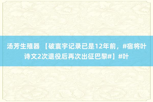 汤芳生殖器 【破寰宇记录已是12年前，#宿将叶诗文2次退役后再次出征巴黎#】#叶