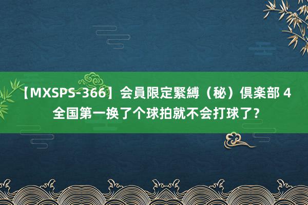 【MXSPS-366】会員限定緊縛（秘）倶楽部 4 全国第一换了个球拍就不会打球了？