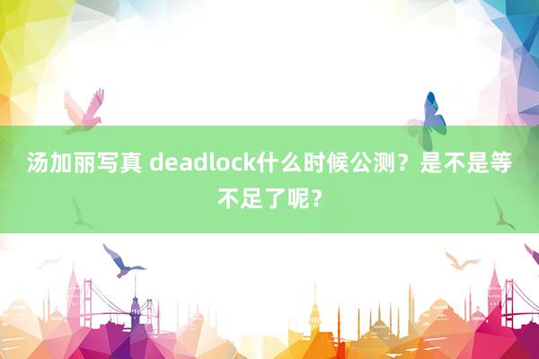 汤加丽写真 deadlock什么时候公测？是不是等不足了呢？