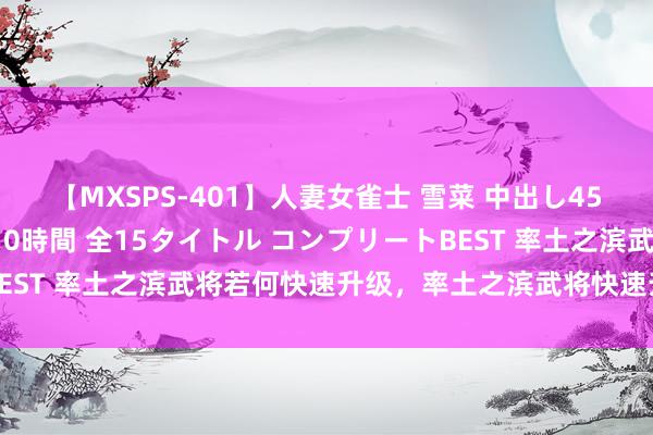 【MXSPS-401】人妻女雀士 雪菜 中出し45発＋厳選21コーナー 10時間 全15タイトル コンプリートBEST 率土之滨武将若何快速升级，率土之滨武将快速升级手段共享