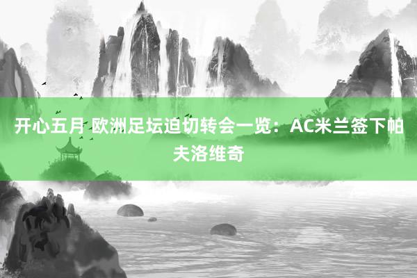 开心五月 欧洲足坛迫切转会一览：AC米兰签下帕夫洛维奇