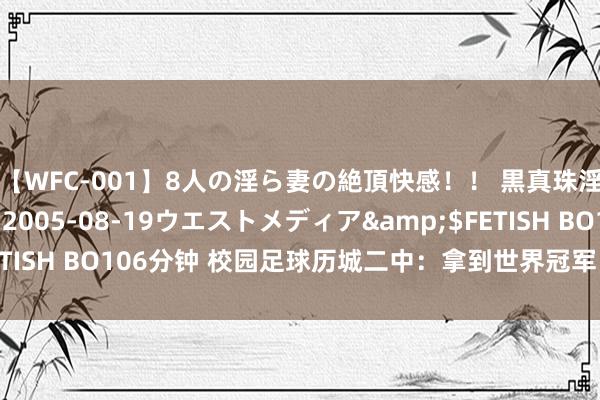 【WFC-001】8人の淫ら妻の絶頂快感！！ 黒真珠淫華帳</a>2005-08-19ウエストメディア&$FETISH BO106分钟 校园足球历城二中：拿到世界冠军 他们也没停驻脚步