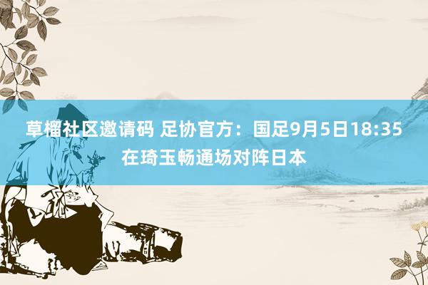 草榴社区邀请码 足协官方：国足9月5日18:35在琦玉畅通场对阵日本