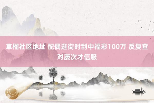 草榴社区地址 配偶逛街时刮中福彩100万 反复查对屡次才信服