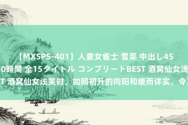 【MXSPS-401】人妻女雀士 雪菜 中出し45発＋厳選21コーナー 10時間 全15タイトル コンプリートBEST 酒窝仙女浅笑时，如同初升的向阳和缓而详实，令东谈主难以忘怀