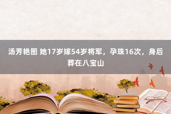 汤芳艳图 她17岁嫁54岁将军，孕珠16次，身后葬在八宝山