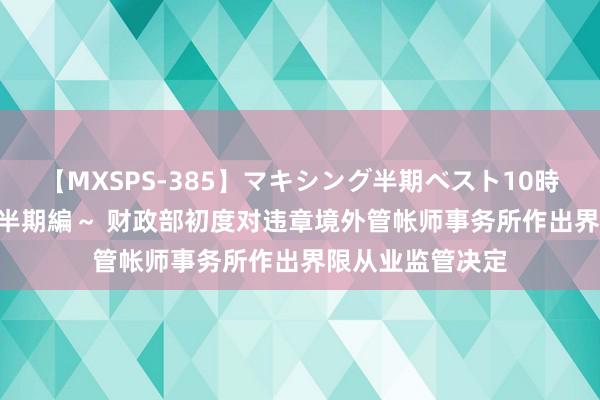 【MXSPS-385】マキシング半期ベスト10時間 ～2014年下半期編～ 财政部初度对违章境外管帐师事务所作出界限从业监管决定