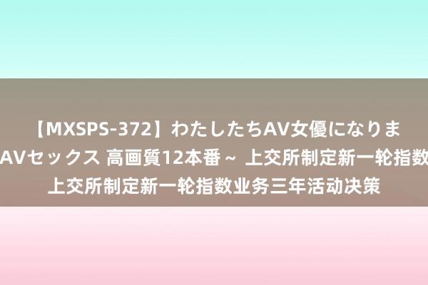 【MXSPS-372】わたしたちAV女優になりました。～初めてのAVセックス 高画質12本番～ 上交所制定新一轮指数业务三年活动决策