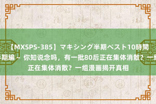 【MXSPS-385】マキシング半期ベスト10時間 ～2014年下半期編～ 你知说念吗，有一批80后正在集体消散？一组漫画揭开真相