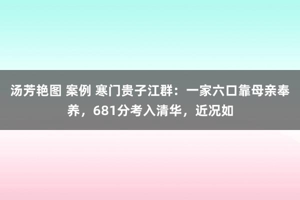 汤芳艳图 案例 寒门贵子江群：一家六口靠母亲奉养，681分考入清华，近况如