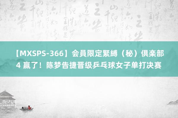 【MXSPS-366】会員限定緊縛（秘）倶楽部 4 赢了！陈梦告捷晋级乒乓球女子单打决赛