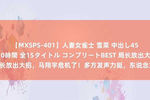 【MXSPS-401】人妻女雀士 雪菜 中出し45発＋厳選21コーナー 10時間 全15タイトル コンプリートBEST 局长放出大招，马翔宇危机了！多方发声力挺，东说念主民网江苏官号毕命