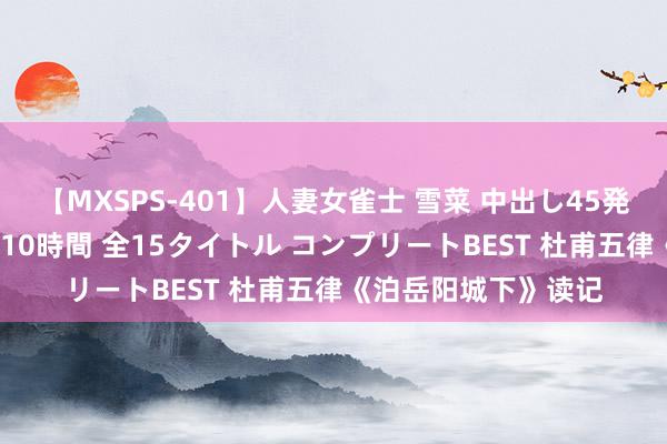 【MXSPS-401】人妻女雀士 雪菜 中出し45発＋厳選21コーナー 10時間 全15タイトル コンプリートBEST 杜甫五律《泊岳阳城下》读记