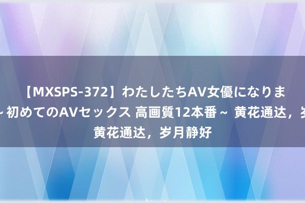 【MXSPS-372】わたしたちAV女優になりました。～初めてのAVセックス 高画質12本番～ 黄花通达，岁月静好