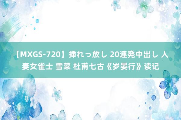 【MXGS-720】挿れっ放し 20連発中出し 人妻女雀士 雪菜 杜甫七古《岁晏行》读记