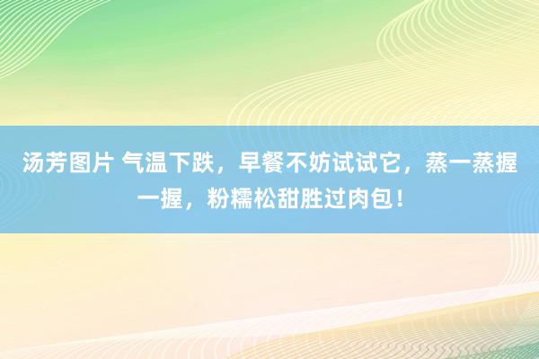 汤芳图片 气温下跌，早餐不妨试试它，蒸一蒸握一握，粉糯松甜胜过肉包！