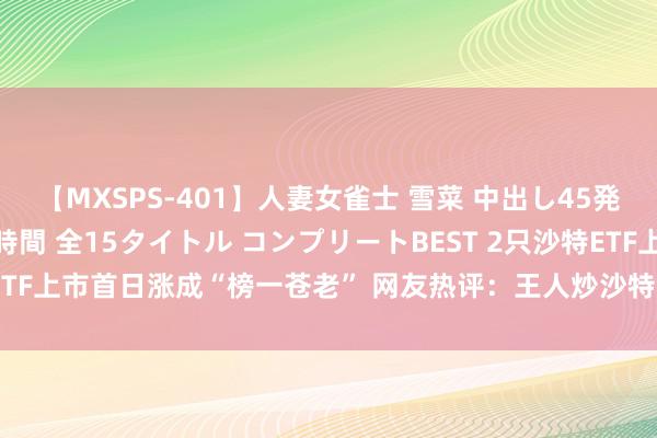 【MXSPS-401】人妻女雀士 雪菜 中出し45発＋厳選21コーナー 10時間 全15タイトル コンプリートBEST 2只沙特ETF上市首日涨成“榜一苍老” 网友热评：王人炒沙特了 纳指ETF王人没量了