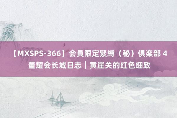 【MXSPS-366】会員限定緊縛（秘）倶楽部 4 董耀会长城日志｜黄崖关的红色细致