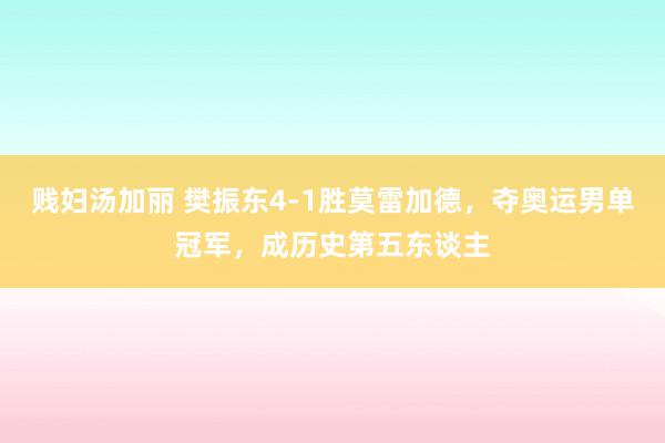 贱妇汤加丽 樊振东4-1胜莫雷加德，夺奥运男单冠军，成历史第五东谈主