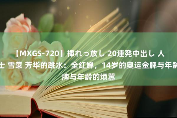 【MXGS-720】挿れっ放し 20連発中出し 人妻女雀士 雪菜 芳华的跳水：全红婵，14岁的奥运金牌与年龄的烦嚣