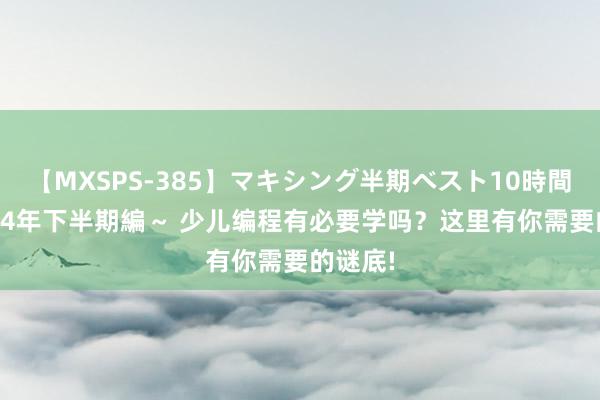 【MXSPS-385】マキシング半期ベスト10時間 ～2014年下半期編～ 少儿编程有必要学吗？这里有你需要的谜底!