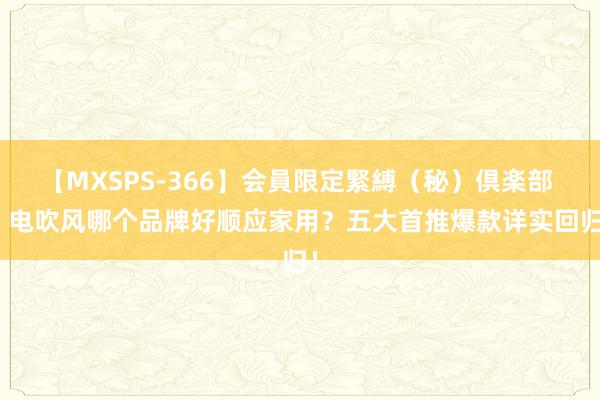 【MXSPS-366】会員限定緊縛（秘）倶楽部 4 电吹风哪个品牌好顺应家用？五大首推爆款详实回归！