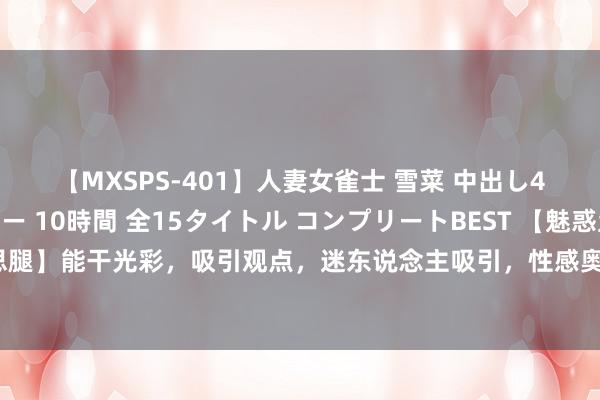 【MXSPS-401】人妻女雀士 雪菜 中出し45発＋厳選21コーナー 10時間 全15タイトル コンプリートBEST 【魅惑丝袜好意思腿】能干光彩，吸引观点，迷东说念主吸引，性感奥妙，展现女性魔力，惹东说念主襄助。