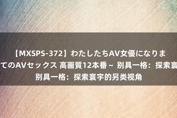 【MXSPS-372】わたしたちAV女優になりました。～初めてのAVセックス 高画質12本番～ 别具一格：探索寰宇的另类视角