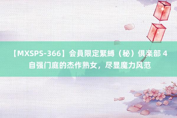 【MXSPS-366】会員限定緊縛（秘）倶楽部 4 自强门庭的杰作熟女，尽显魔力风范