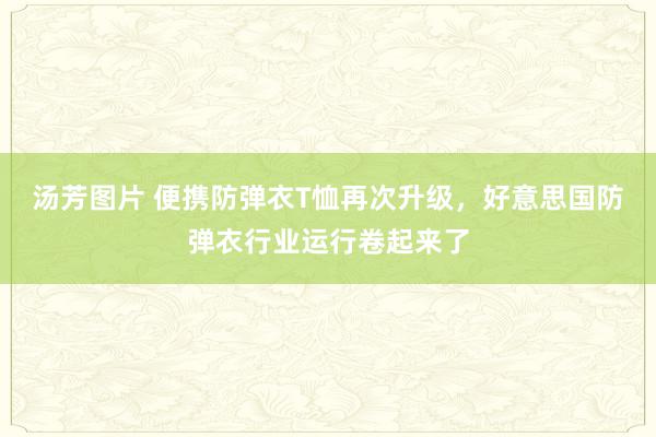 汤芳图片 便携防弹衣T恤再次升级，好意思国防弹衣行业运行卷起来了