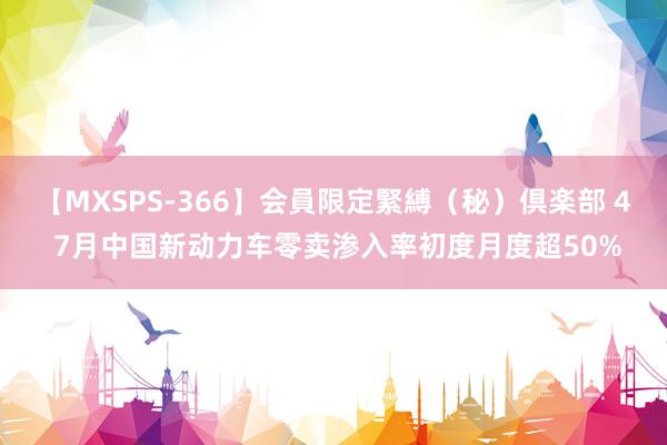 【MXSPS-366】会員限定緊縛（秘）倶楽部 4 7月中国新动力车零卖渗入率初度月度超50%